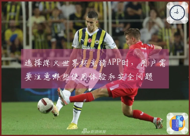 选择烽火世界杯竞猜APP时，用户需要注意哪些使用体验和安全问题