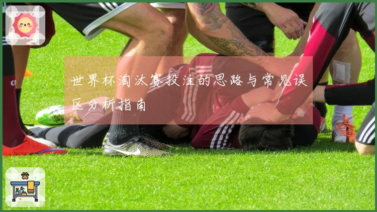世界杯淘汰赛投注的思路与常见误区分析指南